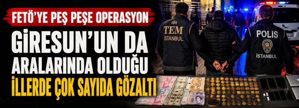 Giresun’un da aralarında olduğu illerde çok sayıda gözaltı