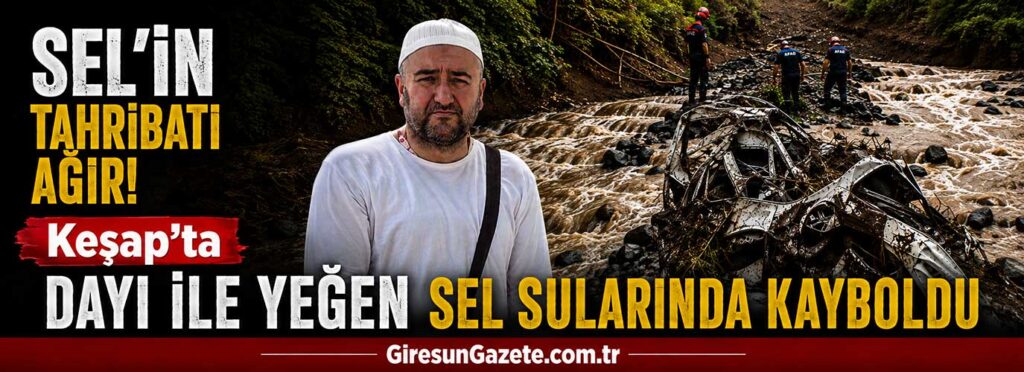 Keşap’ta dayı ile yeğen sel sularında kayboldu