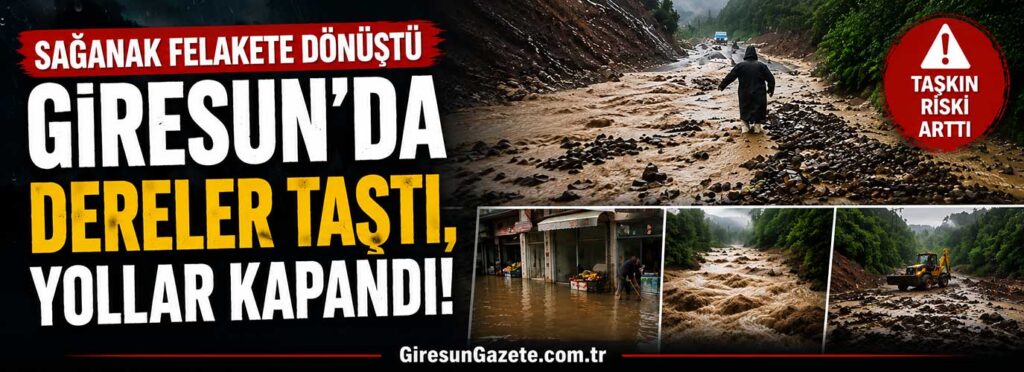 Giresun’da dereler taştı, yollar kapandı
